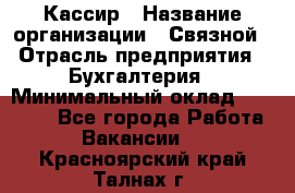 Кассир › Название организации ­ Связной › Отрасль предприятия ­ Бухгалтерия › Минимальный оклад ­ 35 000 - Все города Работа » Вакансии   . Красноярский край,Талнах г.